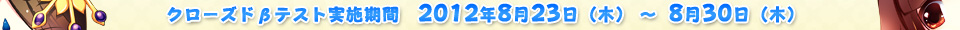 クローズドβテスト実施期間　2012年8月23日（木）～ 8月30日（木）